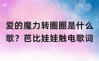 愛的魔力轉圈圈是什么歌？芭比娃娃觸電歌詞
