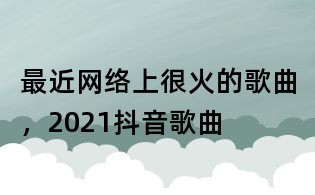 最近網(wǎng)絡(luò)上很火的歌曲,2021抖音歌曲