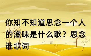 你知不知道思念一個人的滋味是什么歌?思念誰歌詞