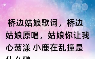  橋邊姑娘歌詞，橋邊姑娘原唱，姑娘你讓我心蕩漾 小鹿在亂撞是什么歌