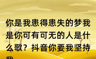 你是我患得患失的夢(mèng)我是你可有可無(wú)的人是什么歌？抖音你要我堅(jiān)持我的執(zhí)著什么歌？寫給黃淮歌詞
