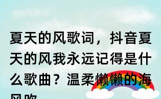 夏天的風(fēng)歌詞，抖音夏天的風(fēng)我永遠(yuǎn)記得是什么歌曲？溫柔懶懶的海風(fēng)吹到高高的山峰什么歌曲？
