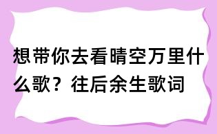 想帶你去看晴空萬里什么歌？往后余生歌詞