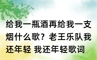 給我一瓶酒再給我一支煙什么歌？老王樂隊我還年輕 我還年輕歌詞