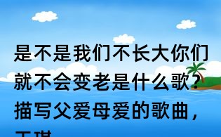 是不是我們不長大你們就不會變老是什么歌?描寫父愛母愛的歌曲,王琪萬愛千恩 歌詞