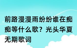 前路漫漫雨紛紛誰在癡癡等什么歌?光頭華夏無期歌詞