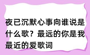 夜已沉默心事向誰(shuí)說(shuō)是什么歌？最遠(yuǎn)的你是我最近的愛(ài)歌詞
