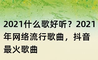 2021什么歌好聽？2021年網(wǎng)絡(luò)流行歌曲，抖音最火歌曲