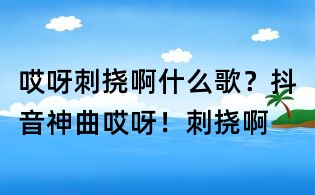 哎呀刺撓啊什么歌?抖音神曲哎呀!刺撓啊