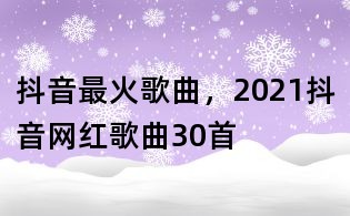 抖音最火歌曲,2021抖音網紅歌曲30首