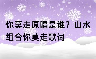 你莫走原唱是誰?山水組合你莫走歌詞