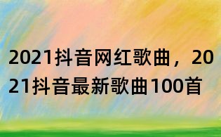 2021抖音網(wǎng)紅歌曲，2021抖音最新歌曲100首
