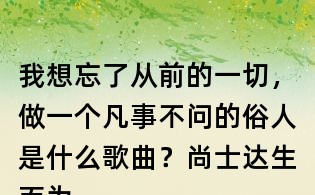 我想忘了從前的一切,做一個凡事不問的俗人是什么歌曲?尚士達生而為人歌詞