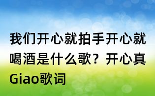 我們開心就拍手開心就喝酒是什么歌？開心真Giao歌詞