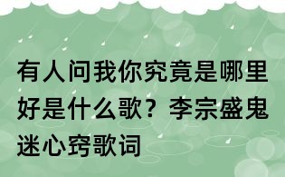 有人問我你究竟是哪里好是什么歌？李宗盛鬼迷心竅歌詞