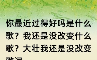 你最近過得好嗎是什么歌？我還是沒改變什么歌？大壯我還是沒改變歌詞