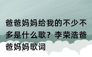 爸爸媽媽給我的不少不多是什么歌?李榮浩爸爸媽媽歌詞