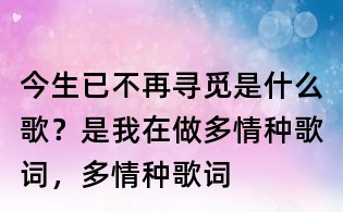 今生已不再尋覓是什么歌?是我在做多情種歌詞,多情種歌詞