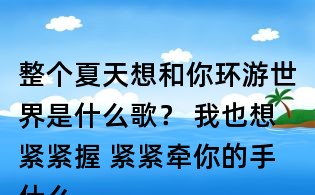 整個(gè)夏天想和你環(huán)游世界是什么歌? 我也想緊緊握 緊緊牽你的手什么歌?李玖哲夏天歌詞