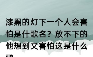 漆黑的燈下一個人會害怕是什歌名？放不下的他想到又害怕這是什么歌曲？放不下想又怕歌詞