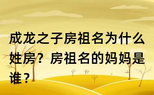 成龍之子房祖名為什么姓房?房祖名的媽媽是誰?