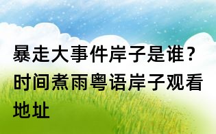 暴走大事件岸子是誰？時間煮雨粵語岸子觀看地址