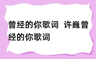 曾經(jīng)的你歌詞  許巍曾經(jīng)的你歌詞