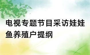 電視專題節(jié)目采訪娃娃魚養(yǎng)殖戶提綱