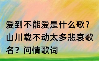 愛到不能愛是什么歌?山川載不動(dòng)太多悲哀歌名?問情歌詞