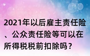 2021年以后雇主責任險、公眾責任險等可以在所得稅稅前扣除嗎？