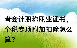 考會計職稱職業證書,個稅專項附加扣除怎么算?