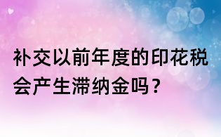 補交以前年度的印花稅會產生滯納金嗎?