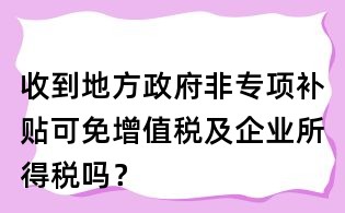 收到地方政府非專項(xiàng)補(bǔ)貼可免增值稅及企業(yè)所得稅嗎？