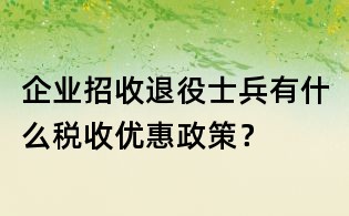 企業(yè)招收退役士兵有什么稅收優(yōu)惠政策?