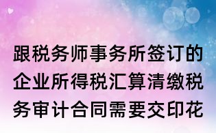 跟稅務(wù)師事務(wù)所簽訂的企業(yè)所得稅匯算清繳稅務(wù)審計合同需要交印花稅嗎?