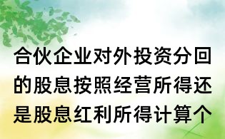 合伙企業(yè)對(duì)外投資分回的股息按照經(jīng)營(yíng)所得還是股息紅利所得計(jì)算個(gè)稅？