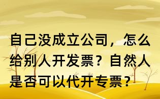 自己沒成立公司，怎么給別人開發票？自然人是否可以代開專票？