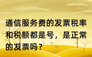 通信服務(wù)費的發(fā)票稅率和稅額都是號，是正常的發(fā)票嗎？