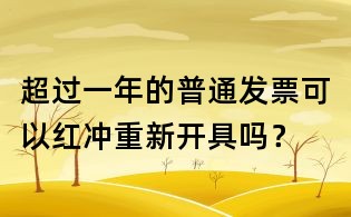 超過一年的普通發(fā)票可以紅沖重新開具嗎?