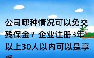 公司哪種情況可以免交殘保金？企業注冊3年以上30人以內可以是享受殘保金免交嗎？