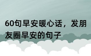 60句早安暖心話,發(fā)朋友圈早安的句子