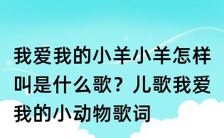 我愛我的小羊小羊怎樣叫是什么歌?兒歌我愛我的小動(dòng)物歌詞