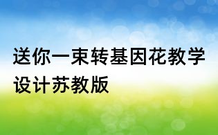 送你一束轉(zhuǎn)基因花教學(xué)設(shè)計(jì)蘇教版