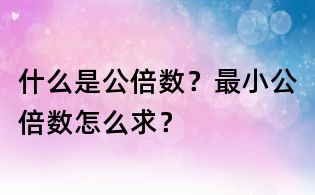 什么是公倍數(shù)?最小公倍數(shù)怎么求?