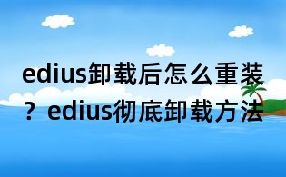 edius卸載后怎么重裝？edius徹底卸載方法