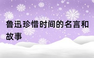 魯迅珍惜時(shí)間的名言和故事