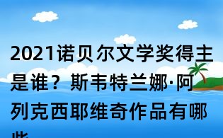 2021諾貝爾文學獎得主是誰？斯韋特蘭娜·阿列克西耶維奇作品有哪些？