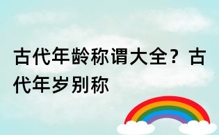 古代年齡稱謂大全？古代年歲別稱
