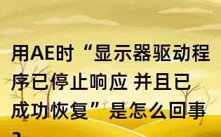 用AE時“顯示器驅動程序已停止響應 并且已成功恢復”是怎么回事？如何處理？