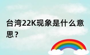 臺灣22K現象是什么意思？